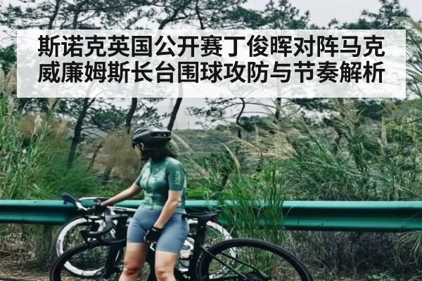 斯诺克英国公开赛丁俊晖对阵马克威廉姆斯长台围球攻防与节奏解析