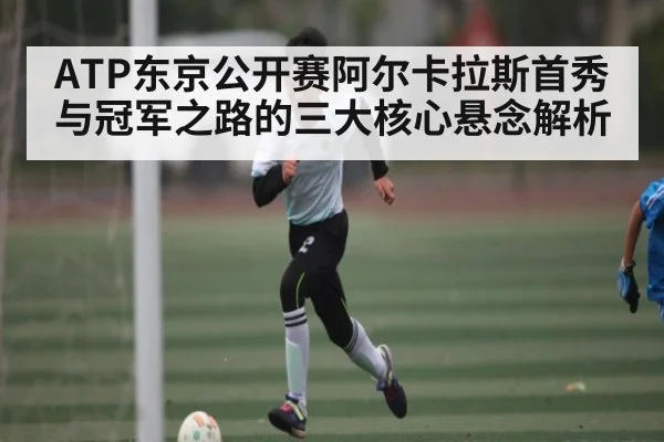ATP东京公开赛阿尔卡拉斯首秀与冠军之路的三大核心悬念解析